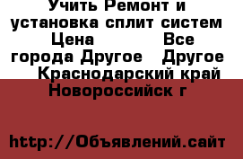  Учить Ремонт и установка сплит систем › Цена ­ 1 000 - Все города Другое » Другое   . Краснодарский край,Новороссийск г.